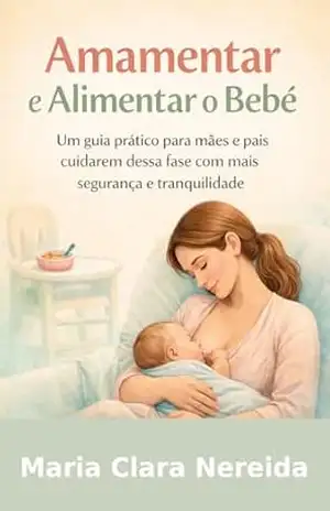 Amamentar e Alimentar o Bebê: Um guia prático para mães e pais cuidarem dessa fase com mais segurança e tranquilidade – MARIA CLARA  NEREIDA
