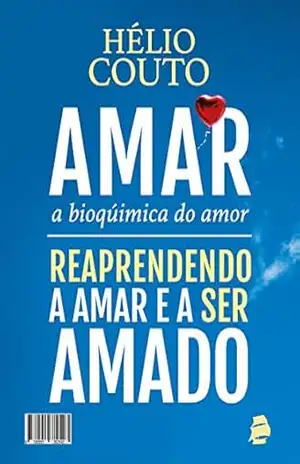 Amar, a Bioquímica do Amor: Reaprendendo a Amar e a ser Amado – Hélio Couto