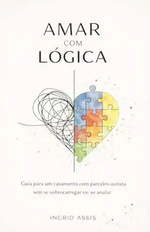 Amar com lógica: Guia para um casamento com parceiro autista sem se sobrecarregar ou se anular – Ingrid  Assis
