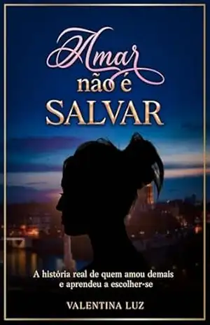 Amar Não é Salvar: A história real de quem amou demais — e aprendeu a escolher–se. – Valentina Luz
