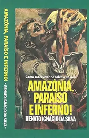 Amazônia – Paraíso e Inferno: Como sobreviver na selva e no mar – Renato Ignácio da Silva