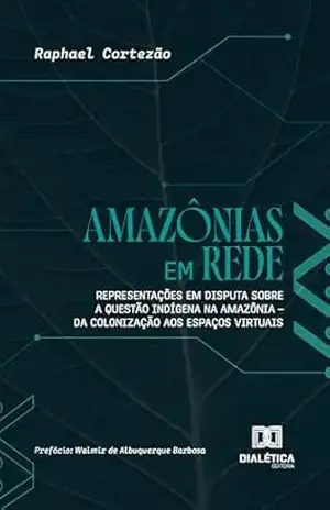 Amazônias em Rede: Representações em disputa sobre a questão indígena na Amazônia – da colonização aos espaços virtuais – Raphael Cortezão