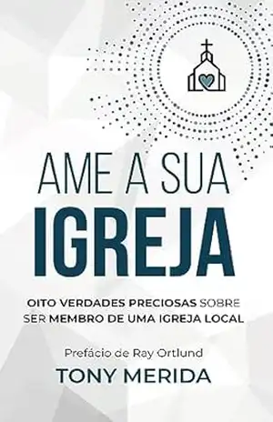 Ame a sua igreja: Oito verdades preciosas sobre ser membro de uma igreja local – Tony Merida