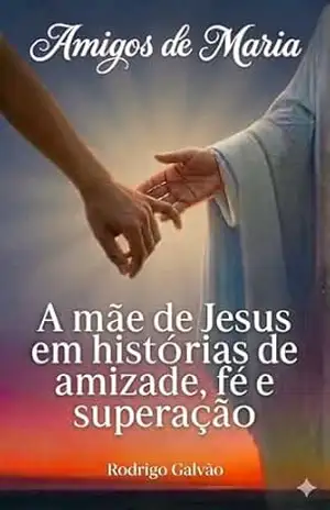 Amigos de Maria: A mãe de Jesus em histórias de amizade, fé e superação – Rodrigo Galvão Amigos de Maria: A mãe de Jesus em histórias de amizade, fé e superação – Rodrigo Galvão