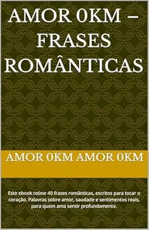 Amor 0KM – Frases Românticas: Este ebook reúne 40 frases românticas, escritos para tocar o coração. Palavras sobre amor, saudade e sentimentos reais, para quem ama sentir profundamente. - Amor 0km Amor 0km Amor 0KM – Frases Românticas: Este ebook reúne 40 frases românticas, escritos para tocar o coração. Palavras sobre amor, saudade e sentimentos reais, para quem ama sentir profundamente. - Amor 0km Amor 0km