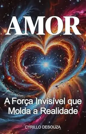 Amor: A Força Invisível Que Molda a Realidade – Cyrillo DeSouza
