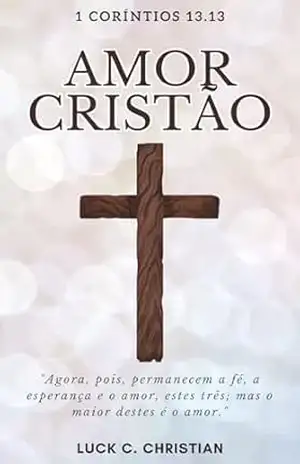 Amor Cristão.: 1 Coríntios 13.13: Agora, pois, permanecem a fé, a esperança e o amor, estes três; mas o maior destes é o amor. (Virtudes Cristãs) – Luck C. Christian