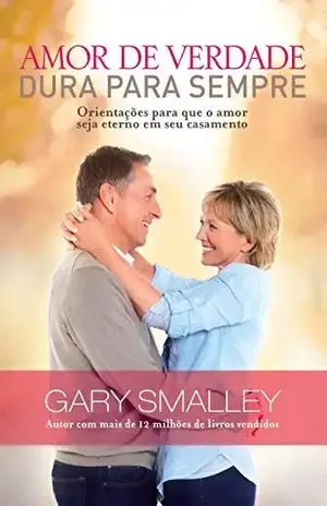Amor de verdade dura para sempre: Orientações para que o amor seja eterno em seu casamento – Gary Smalley