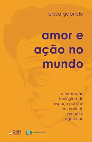 Amor e Ação no Mundo: A formação teológica do espaço público em Hannah Arendt e Agostinho – Elissa Gabriela Fernandes Sanches Amor e Ação no Mundo: A formação teológica do espaço público em Hannah Arendt e Agostinho – Elissa Gabriela Fernandes Sanches