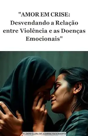 Amor em Crise: Desvendando a Relação entre Violência e as Doenças Emocionais – Hildete Clara de Almeida Nascimento
