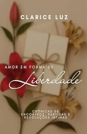 Amor em forma de liberdade: Crônicas de encontros, partidas e revoluções íntimas - Clarice Prado Luz