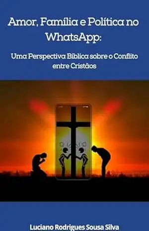 Amor, Família e Política no WhatsApp:: Uma Perspectiva Bíblica sobre o Conflito entre Cristãos – Luciano Rodrigues Sousa Silva Amor, Família e Política no WhatsApp:: Uma Perspectiva Bíblica sobre o Conflito entre Cristãos – Luciano Rodrigues Sousa Silva