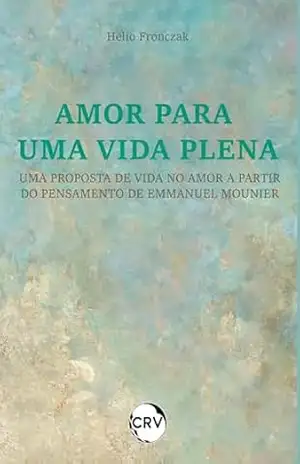 Amor para uma vida plena: Uma proposta de vida no amor a partir do pensamento de Emmanuel Mounier – Helio Fronczak Amor para uma vida plena: Uma proposta de vida no amor a partir do pensamento de Emmanuel Mounier – Helio Fronczak