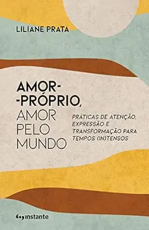 Amor–próprio, amor pelo mundo: Práticas de atenção, expressão e transformação para tempos (in)tensos – Liliane Prata Amor–próprio, amor pelo mundo: Práticas de atenção, expressão e transformação para tempos (in)tensos – Liliane Prata