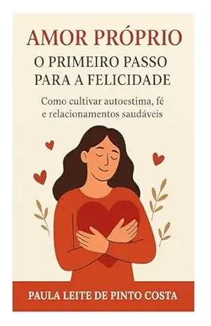 Capa do livro Amor próprio: o primeiro passo para a felicidade.: Como cultivar autoestima, fé e relacionamentos saudáveis. - Paula  Leite de Pinto Costa
