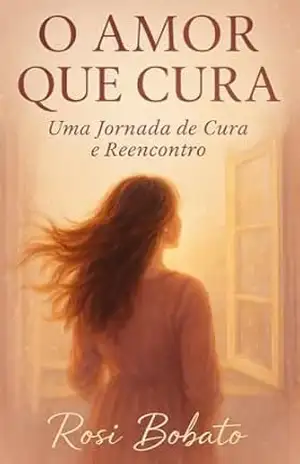 Amor que cura: Uma jornada de cura e reencontro – Rosi Bobato Amor que cura: Uma jornada de cura e reencontro – Rosi Bobato