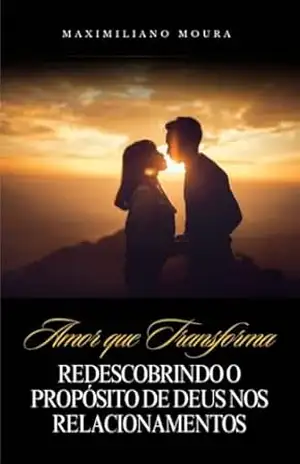 Amor Que Transforma: Redescobrindo o Propósito de Deus nos Relacionamentos – Maximiliano de Moura Souza