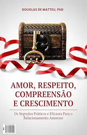 AMOR, RESPEITO, COMPREENSÃO E CRESCIMENTO:: OS SEGREDOS PRÁTICOS E EFICAZES PARA O RELACIONAMENTO AMOROSO – DOUGLAS DE MATTEU