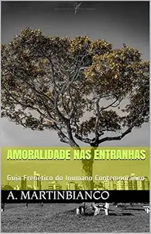 Amoralidade Nas Entranhas: Guia Frenético do Inumano Contemporâneo – André Martinbianco