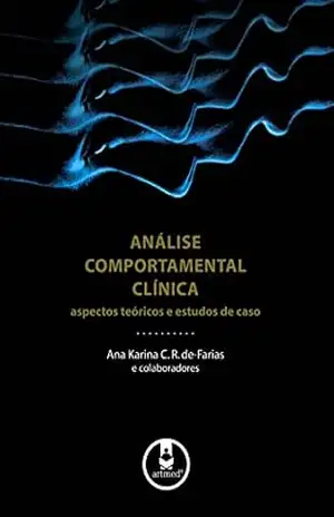 Análise Comportamental Clínica: Aspectos Teóricos e Estudos de Caso – Ana Karina C. R. de-Farias