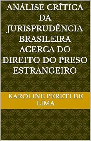 ANÁLISE CRÍTICA DA JURISPRUDÊNCIA BRASILEIRA ACERCA DO DIREITO DO PRESO ESTRANGEIRO – KAROLINE PERETI DE LIMA ANÁLISE CRÍTICA DA JURISPRUDÊNCIA BRASILEIRA ACERCA DO DIREITO DO PRESO ESTRANGEIRO – KAROLINE PERETI DE LIMA