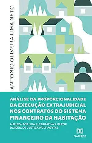 Capa do livro Análise da proporcionalidade da execução extrajudicial nos contratos do Sistema Financeiro da Habitação: a busca por uma alternativa a partir da ideia de justiça multiportas - Antonio Oliveira Lima Neto