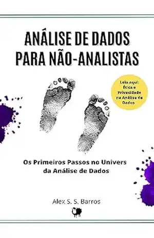 Análise de Dados para Não–Analistas: Os Primeiros Passos no Universo da Análise de Dados e Caminhar Para se Um Analista de Sucesso! – Alex S.  S. Barros
