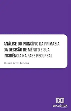 Capa do livro Análise do princípio da primazia da decisão de mérito e sua incidência na fase recursal - Jéssica Alves Ferreira