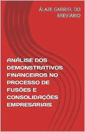 ANÁLISE DOS DEMONSTRATIVOS FINANCEIROS NO PROCESSO DE FUSÕES E CONSOLIDAÇÕES EMPRESARIAIS – ÁLAZE GABRIEL DO BREVIÁRIO ANÁLISE DOS DEMONSTRATIVOS FINANCEIROS NO PROCESSO DE FUSÕES E CONSOLIDAÇÕES EMPRESARIAIS – ÁLAZE GABRIEL DO BREVIÁRIO