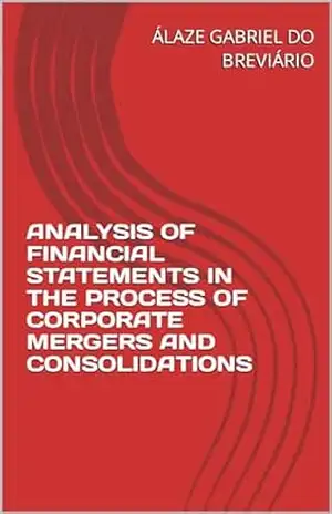 ANALYSIS OF FINANCIAL STATEMENTS IN THE PROCESS OF CORPORATE MERGERS AND CONSOLIDATIONS (ANÁLISE DOS DEMONSTRATIVOS FINANCEIROS NO PROCESSO DE FUSÕES E CONSOLIDAÇÕES EMPRESARIAIS Livro 1) – ÁLAZE GABRIEL DO BREVIÁRIO