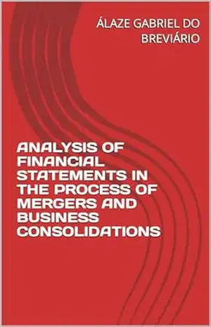 ANALYSIS OF FINANCIAL STATEMENTS IN THE PROCESS OF MERGERS AND BUSINESS CONSOLIDATIONS (ANÁLISE DOS DEMONSTRATIVOS FINANCEIROS NO PROCESSO DE FUSÕES E CONSOLIDAÇÕES EMPRESARIAIS Livro 2) – ÁLAZE GABRIEL DO BREVIÁRIO