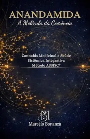 Anandamida – A Molécula da Coerência: Cannabis Medicinal e Saúde Sistêmica Integrativa Método ASSISC® – Dr. Marcelo Bonanza