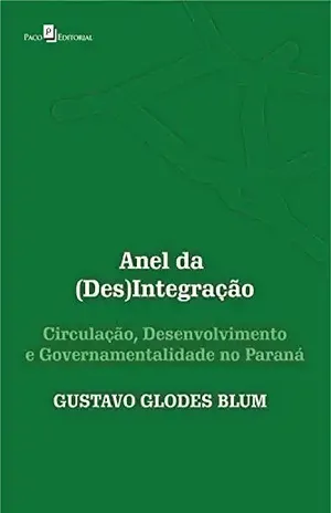 Anel da (Des)Integração: Circulação, Desenvolvimento e Governamentalidade no Paraná – Gustavo Glodes Blum Anel da (Des)Integração: Circulação, Desenvolvimento e Governamentalidade no Paraná – Gustavo Glodes Blum