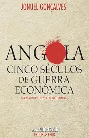 Angola Cinco Séculos de Guerra Econômica: [Angola Cinco Séculos de Guerra Económica] – Jonuel Gonçalves