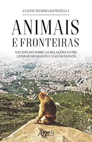 Animais e Fronteiras: Um Estudo sobre as Relações entre Animais Humanos e Não Humanos – Eveline Teixeira Baptistella