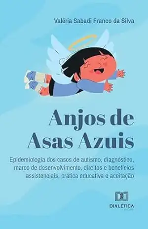 Anjos de Asas Azuis: epidemiologia dos casos de autismo, diagnóstico, marco de desenvolvimento, direitos e benefícios assistenciais, prática educativa e aceitação – Valéria Sabadi Franco da Silva Anjos de Asas Azuis: epidemiologia dos casos de autismo, diagnóstico, marco de desenvolvimento, direitos e benefícios assistenciais, prática educativa e aceitação – Valéria Sabadi Franco da Silva