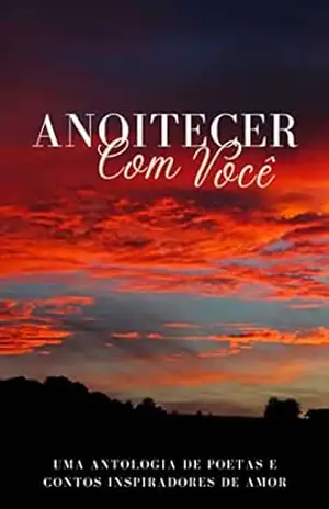 Anoitecer com Você; Uma antologia de poetas e contos inspiradores de amor - Ângelo Gonçalves