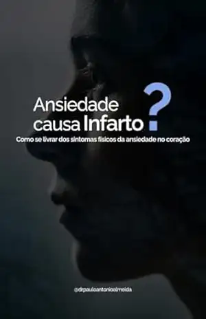 Ansiedade causa infarto?: Como se livrar dos sintomas físicos da ansiedade no coração? – Paulo Antonio Alves de Almeida