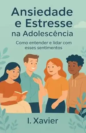 Capa do livro Ansiedade e Estresse na Adolescência: Como Entender e Lidar com Esses Sentimentos: Um guia prático para adolescentes viverem essa fase com mais equilíbrio e tranquilidade - I Xavier