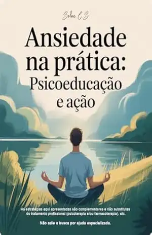 Ansiedade na Prática: Psicoeducação e Ação – Solon C.S Ansiedade na Prática: Psicoeducação e Ação – Solon C.S