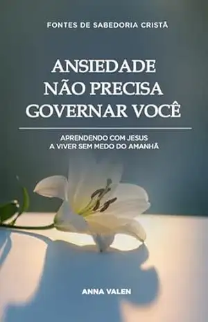 Ansiedade Não Precisa Governar Você: Aprendendo com Jesus a viver sem medo do amanhã (Fontes de Sabedoria Cristã) – Anna Valen Ansiedade Não Precisa Governar Você: Aprendendo com Jesus a viver sem medo do amanhã (Fontes de Sabedoria Cristã) – Anna Valen