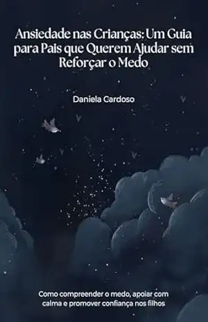 Ansiedade nas Crianças: Um Guia para Pais que Querem Ajudar sem Reforçar o Medo - Daniela Cardoso Ansiedade nas Crianças: Um Guia para Pais que Querem Ajudar sem Reforçar o Medo - Daniela Cardoso