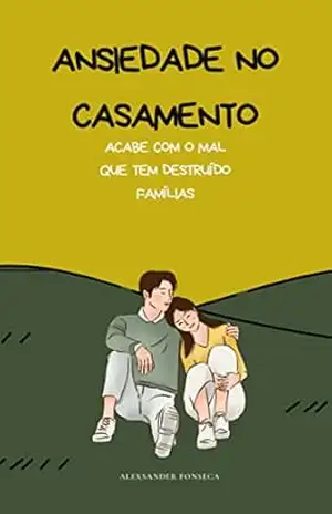 ANSIEDADE NO CASAMENTO: Acabe Com o Mal Que Tem Destruído Famílias – Alexsander Da Valle Da Fonseca ANSIEDADE NO CASAMENTO: Acabe Com o Mal Que Tem Destruído Famílias – Alexsander Da Valle Da Fonseca
