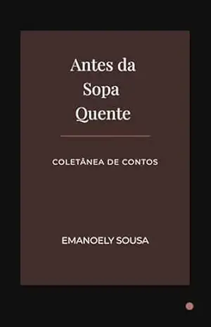 Antes da Sopa Quente: Coletânea de Contos – EMANOELY SOUSA Antes da Sopa Quente: Coletânea de Contos – EMANOELY SOUSA
