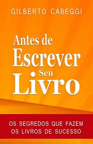 Antes de Escrever Seu Livro: Os Segredos Que Fazem os Livros de Sucesso – Gilberto Cabeggi