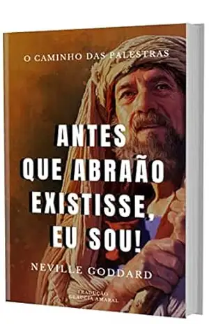 ANTES QUE ABRAÃO EXISTISSE ”EU SOU” (O Caminho das Palestras de Neville Goddard) – Neville Goddard