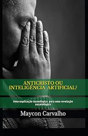 ANTICRISTO OU INTELIGÊNCIA ARTIFICIAL?: Uma explicação tecnológica para uma revelação escatológica – Maycon Carvalho