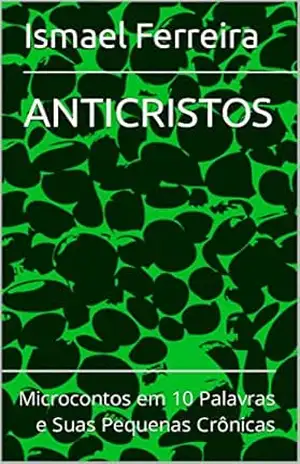 ANTICRISTOS: Microcontos em 10 Palavras e Suas Pequenas Crônicas – Ismael Ferreira