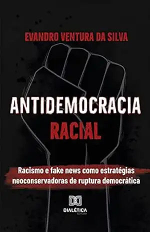 Antidemocracia Racial: racismo e fake news como estratégias neoconservadoras de ruptura democrática – Evandro Ventura da Silva