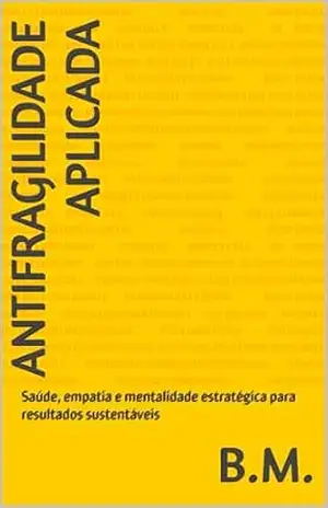 Capa do livro ANTIFRAGILIDADE APLICADA: Saúde, empatia e mentalidade estratégica para resultados sustentáveis - B.M.